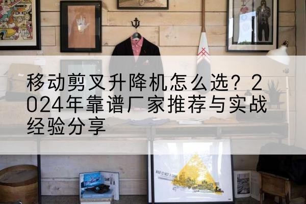 巴宜升降平台厂家推荐-移动剪叉升降机怎么选?2024年靠谱厂家推荐与实战经验分享