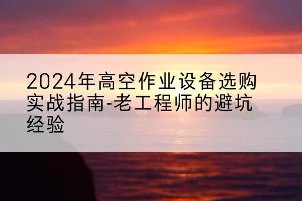 巴宜高空作业升降机厂家推荐-2024年高空作业设备选购实战指南-老工程师的避坑经验