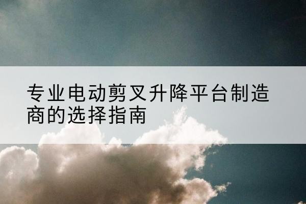 巴宜电动剪叉升降平台厂家-专业电动剪叉升降平台制造商的选择指南