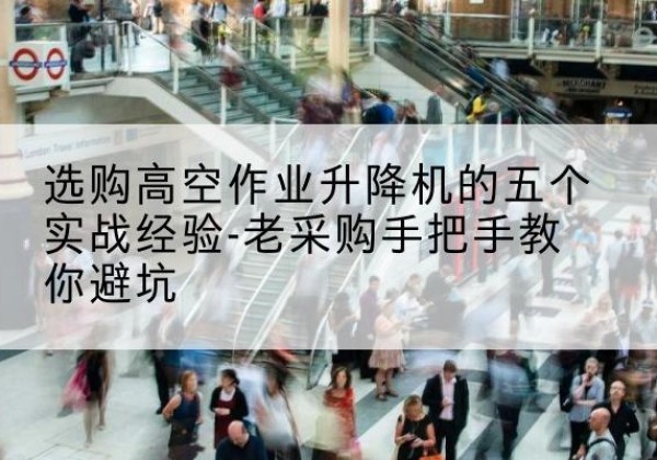 巴宜高空作业升降机厂家-选购高空作业升降机的五个实战经验-老采购手把手教你避坑