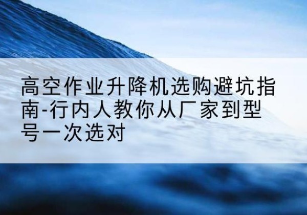 巴宜升降平台厂家-高空作业升降机选购避坑指南-行内人教你从厂家到型号一次选对