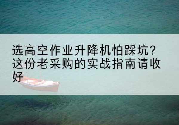 巴宜高空作业升降机厂家推荐-选高空作业升降机怕踩坑？这份老采购的实战指南请收好