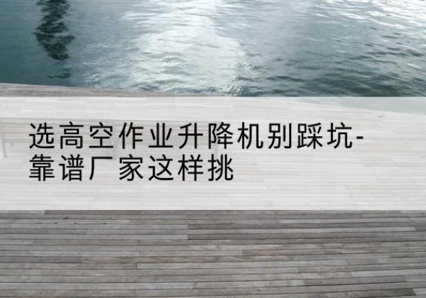 巴宜剪叉式升降机厂家-选高空作业升降机别踩坑-靠谱厂家这样挑