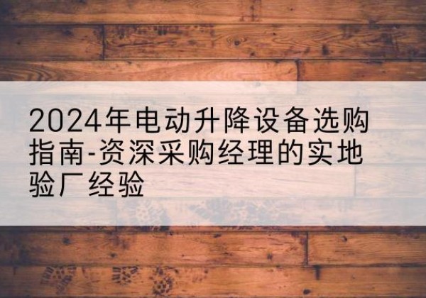巴宜电动剪叉升降平台厂家-2024年电动升降设备选购指南-资深采购经理的实地验厂经验