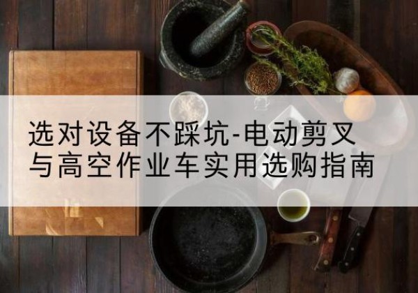 巴宜电动剪叉升降平台怎么选-选对设备不踩坑-电动剪叉与高空作业车实用选购指南