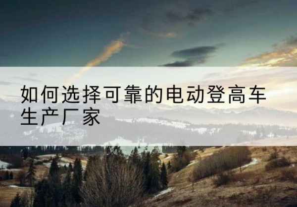巴宜电动登高车厂家-如何选择可靠的电动登高车生产厂家