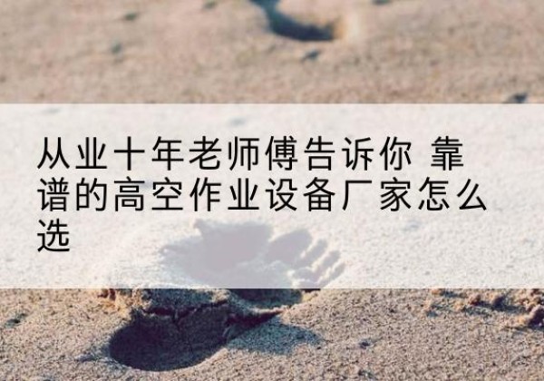 巴宜高空作业升降机厂家推荐-从业十年老师傅告诉你 靠谱的高空作业设备厂家怎么选
