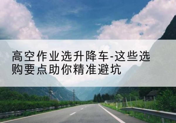 巴宜升降车厂家-高空作业选升降车-这些选购要点助你*避坑