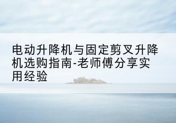 巴宜电动升降机怎么选-电动升降机与固定剪叉升降机选购指南-老师傅分享实用经验