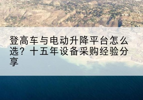 巴宜登高车厂家厂家-登高车与电动升降平台怎么选？十五年设备采购经验分享