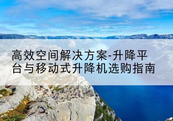 巴宜升降平台厂家-*空间解决方案-升降平台与移动式升降机选购指南