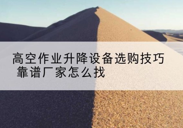 巴宜电动升降平台厂家推荐-高空作业升降设备选购技巧 靠谱厂家怎么找