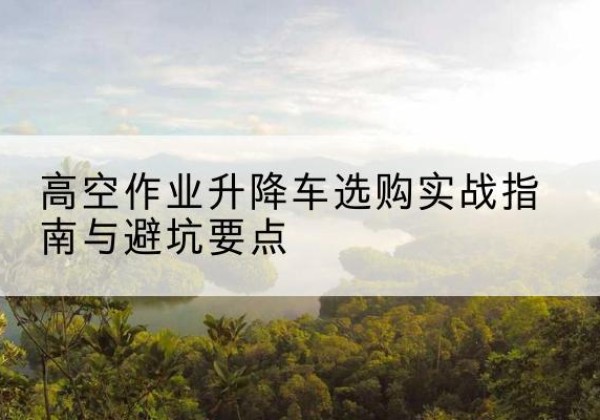 巴宜升降车怎么选-高空作业升降车选购实战指南与避坑要点