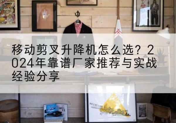 巴宜升降平台厂家推荐-移动剪叉升降机怎么选？2024年靠谱厂家推荐与实战经验分享