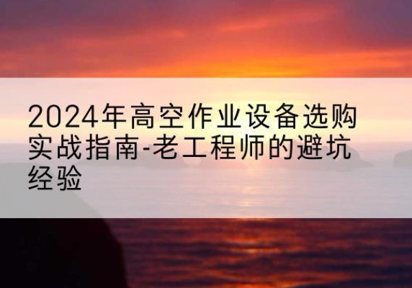 巴宜高空作业升降机厂家推荐-2024年高空作业设备选购实战指南-老工程师的避坑经验