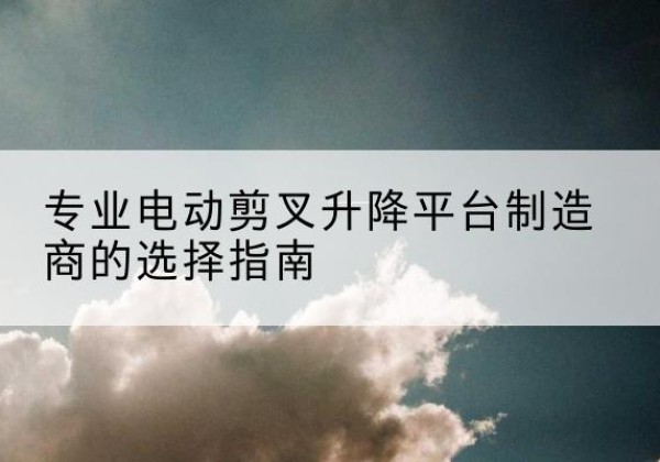 巴宜电动剪叉升降平台厂家-专业电动剪叉升降平台制造商的选择指南